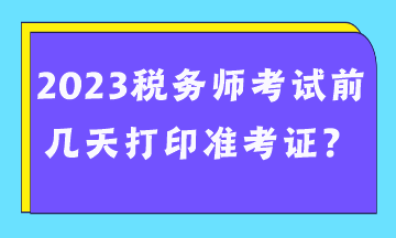 2023稅務(wù)師考試前幾天打印準(zhǔn)考證？