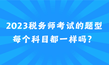 2023稅務(wù)師考試的題型每個科目都一樣嗎？