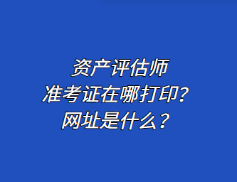 資產(chǎn)評(píng)估師準(zhǔn)考證在哪打印？網(wǎng)址是什么？