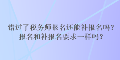 錯過了稅務(wù)師報名還能補(bǔ)報名嗎？報名和補(bǔ)報名要求一樣嗎？