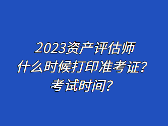 2023資產(chǎn)評(píng)估師什么時(shí)候打印準(zhǔn)考證？考試時(shí)間？