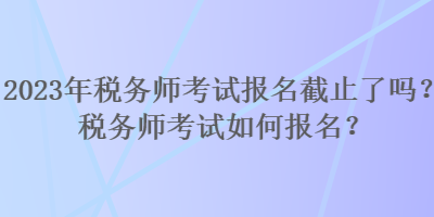 2023年稅務師考試報名截止了嗎？稅務師考試如何報名？