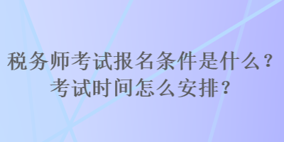 稅務師考試報名條件是什么？考試時間怎么安排？