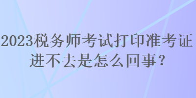 2023稅務(wù)師考試打印準(zhǔn)考證進(jìn)不去是怎么回事？