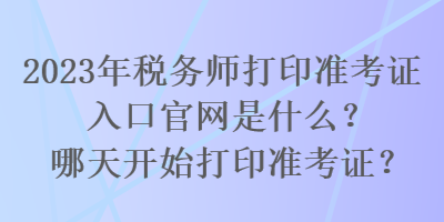 2023年稅務(wù)師打印準(zhǔn)考證入口官網(wǎng)是什么？哪天開始打印準(zhǔn)考證？