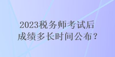 2023稅務(wù)師考試后成績(jī)多長(zhǎng)時(shí)間公布？