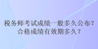 稅務(wù)師考試成績(jī)一般多久公布？合格成績(jī)有效期多久？