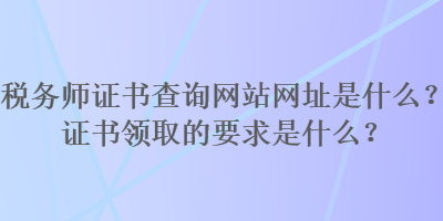 稅務(wù)師證書(shū)查詢網(wǎng)站網(wǎng)址是什么？證書(shū)領(lǐng)取的要求是什么？