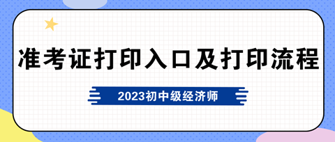 2023年初中級(jí)經(jīng)濟(jì)師準(zhǔn)考證打印入口及打印流程