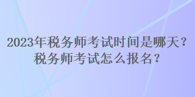 2023年稅務師考試時間是哪天？稅務師考試怎么報名？