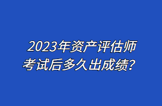 2023年資產(chǎn)評估師考試后多久出成績？