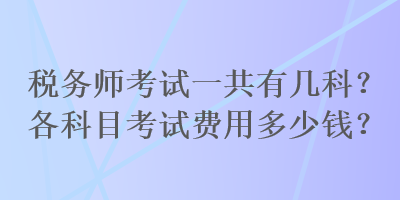 稅務(wù)師考試一共有幾科？各科目考試費(fèi)用多少錢？