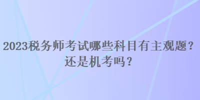 2023稅務(wù)師考試哪些科目有主觀題？還是機(jī)考嗎？