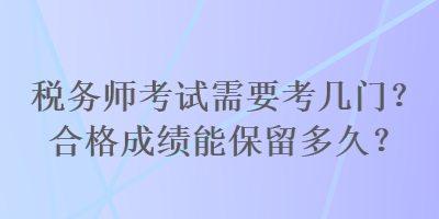 稅務(wù)師考試需要考幾門？合格成績(jī)能保留多久？