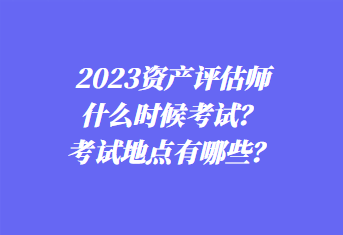 2023資產(chǎn)評(píng)估師什么時(shí)候考試？考試地點(diǎn)有哪些？