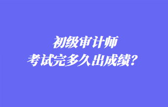 初級審計師考試完多久出成績？