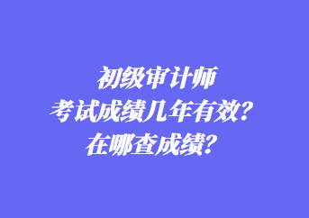 初級審計(jì)師考試成績幾年有效？在哪查成績？