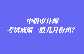 中級審計師考試成績一般幾月份出？