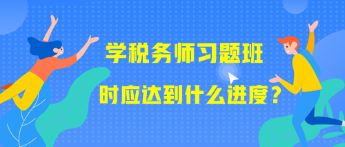 學習稅務(wù)師習題班時應(yīng)該達到什么進度？附學習提醒！