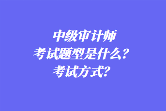 2023年中級審計師考試題型是什么？考試方式？