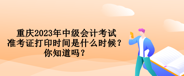 重慶2023年中級會計考試準(zhǔn)考證打印時間是什么時候？你知道嗎？