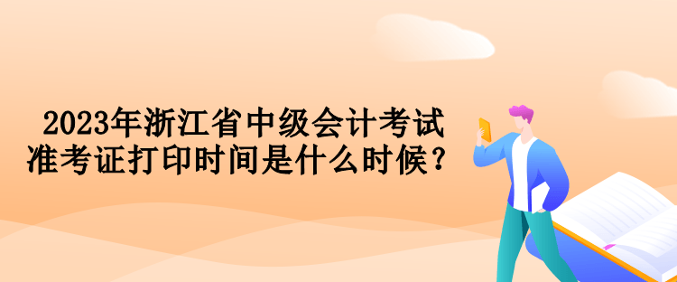 2023年浙江省中級(jí)會(huì)計(jì)考試準(zhǔn)考證打印時(shí)間是什么時(shí)候？