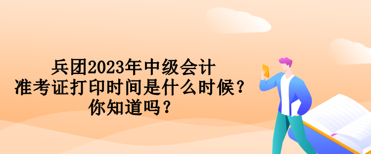 兵團(tuán)2023年中級會計(jì)準(zhǔn)考證打印時間是什么時候？你知道嗎？