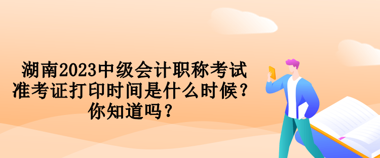 湖南2023中級會(huì)計(jì)職稱考試準(zhǔn)考證打印時(shí)間是什么時(shí)候？你知道嗎？