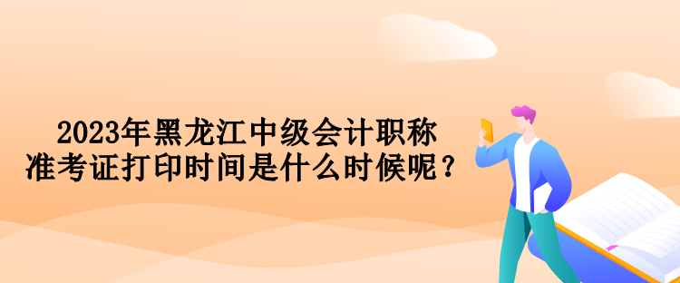 2023年黑龍江中級會(huì)計(jì)職稱準(zhǔn)考證打印時(shí)間是什么時(shí)候呢？