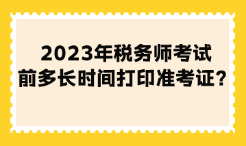 2023年稅務(wù)師考試前多長(zhǎng)時(shí)間打印準(zhǔn)考證