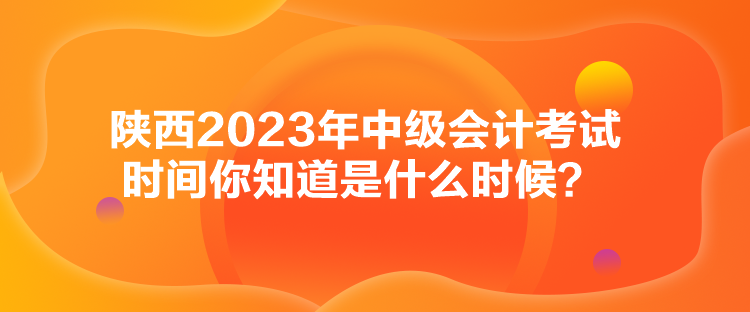 陜西2023年中級會計考試時間你知道是什么時候？