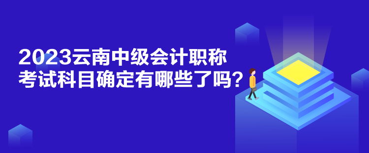 2023云南中級會計職稱考試科目確定有哪些了嗎？