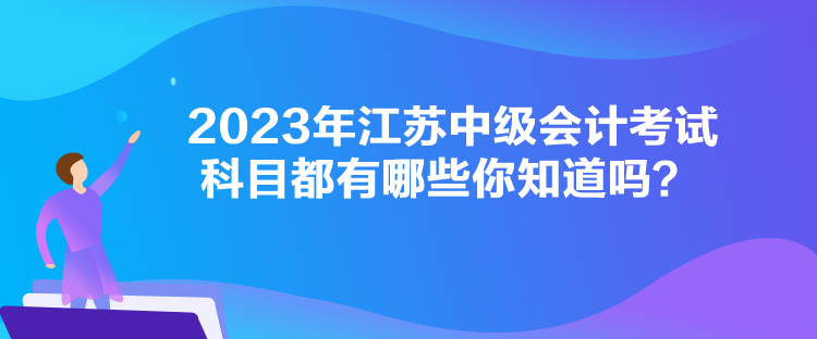 2023年江蘇中級會計考試科目都有哪些你知道嗎？