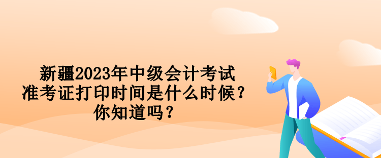 新疆2023年中級(jí)會(huì)計(jì)考試準(zhǔn)考證打印時(shí)間是什么時(shí)候？你知道嗎？