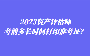 2023資產評估師考前多長時間打印準考證？