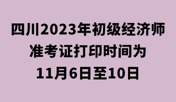 四川2023年初級經(jīng)濟(jì)師準(zhǔn)考證打印時間為11月6日至10日