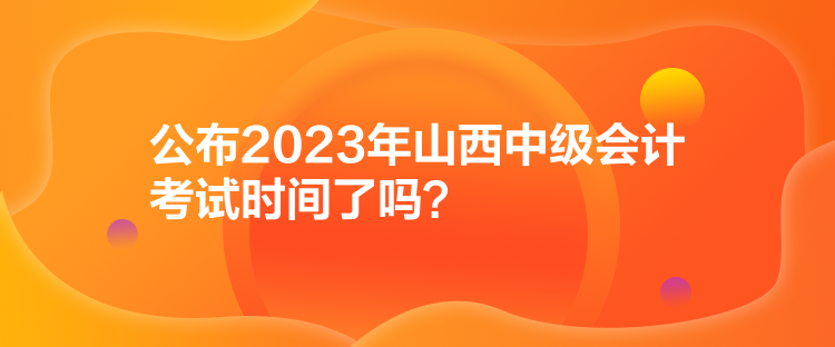 公布2023年山西中級(jí)會(huì)計(jì)考試時(shí)間了嗎？