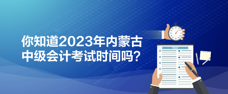 你知道2023年內(nèi)蒙古中級會計考試時間嗎？