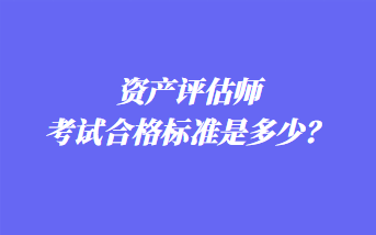 資產(chǎn)評估師考試合格標準是多少？