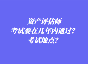 資產(chǎn)評(píng)估師考試要在幾年內(nèi)通過？考試地點(diǎn)？