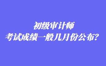 初級(jí)審計(jì)師考試成績一般幾月份公布？