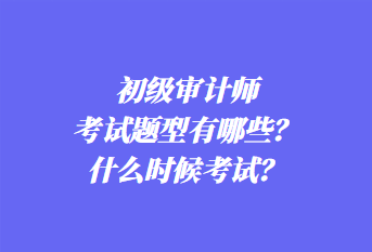 初級審計(jì)師考試題型有哪些？什么時(shí)候考試？