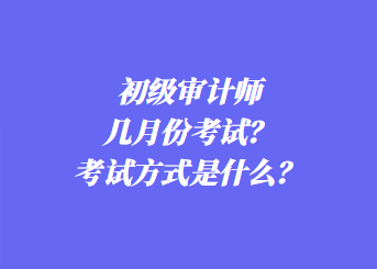 初級(jí)審計(jì)師幾月份考試？考試方式是什么？