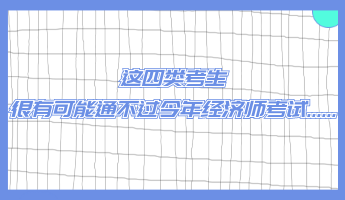 這四類(lèi)考生 很有可能通不過(guò)今年經(jīng)濟(jì)師考試......