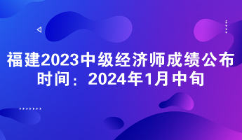 福建2023年中級(jí)經(jīng)濟(jì)師成績(jī)公布時(shí)間：2024年1月中旬