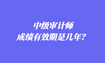 中級(jí)審計(jì)師成績有效期是幾年？