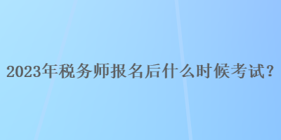 2023年稅務(wù)師報名后什么時候考試？