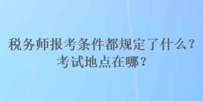 稅務(wù)師報(bào)考條件都規(guī)定了什么？考試地點(diǎn)在哪？