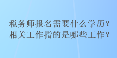 稅務(wù)師報(bào)名需要什么學(xué)歷？相關(guān)工作指的是哪些工作？