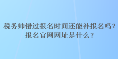 稅務(wù)師錯過報名時間還能補(bǔ)報名嗎？報名官網(wǎng)網(wǎng)址是什么？